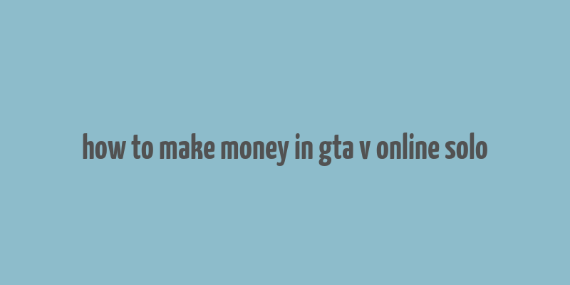 how to make money in gta v online solo