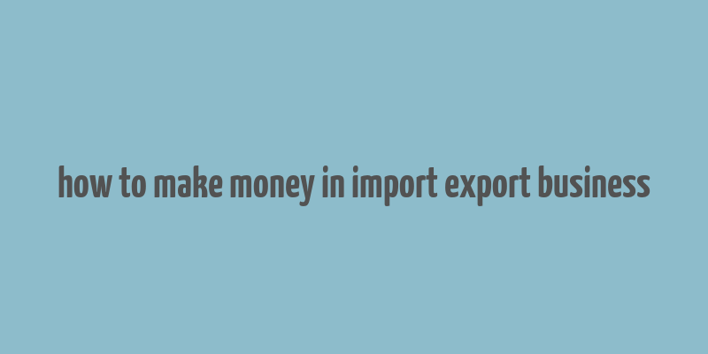 how to make money in import export business