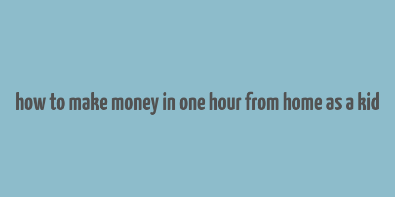 how to make money in one hour from home as a kid