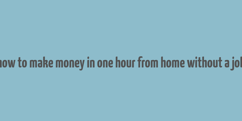 how to make money in one hour from home without a job