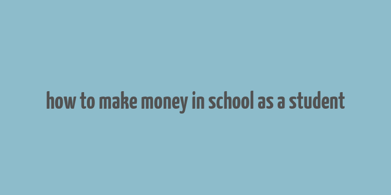 how to make money in school as a student