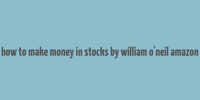 how to make money in stocks by william o'neil amazon