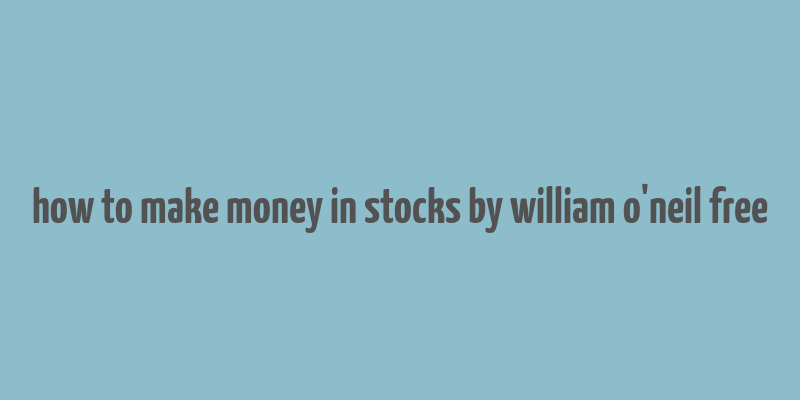 how to make money in stocks by william o'neil free