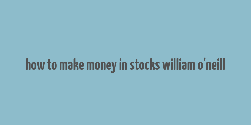 how to make money in stocks william o'neill