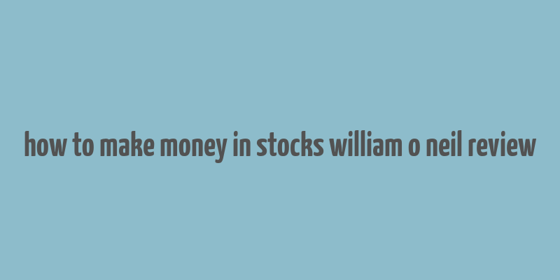 how to make money in stocks william o neil review