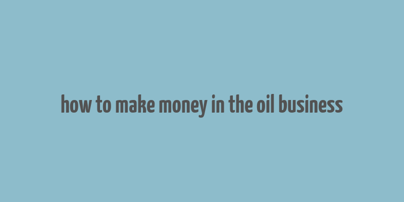 how to make money in the oil business