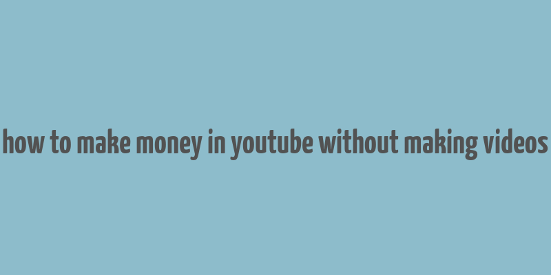 how to make money in youtube without making videos