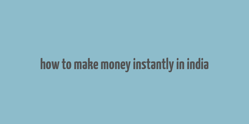 how to make money instantly in india