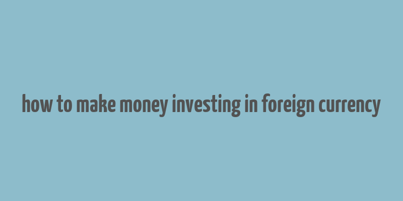 how to make money investing in foreign currency