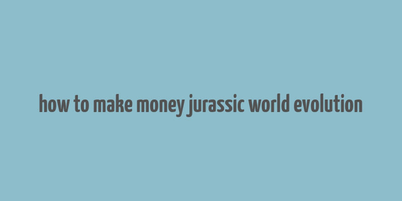 how to make money jurassic world evolution