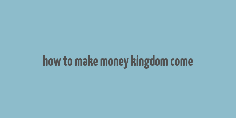 how to make money kingdom come