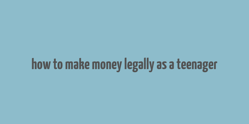 how to make money legally as a teenager