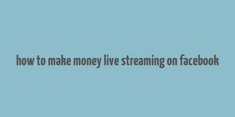 how to make money live streaming on facebook