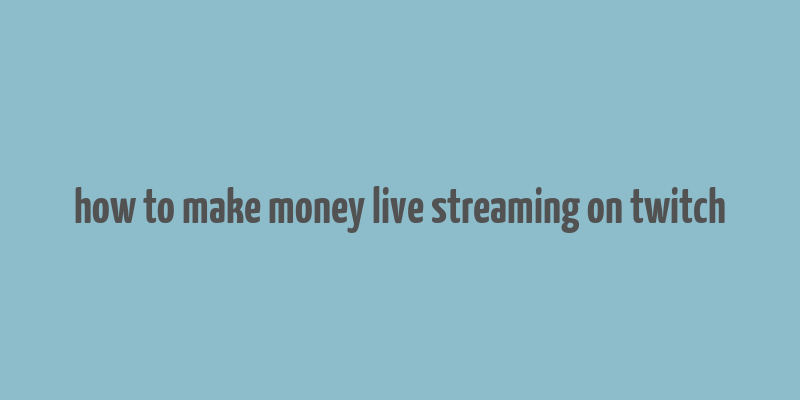 how to make money live streaming on twitch