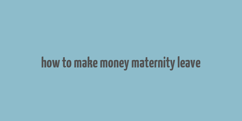 how to make money maternity leave