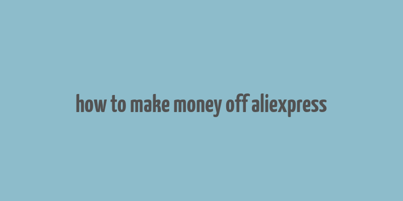 how to make money off aliexpress