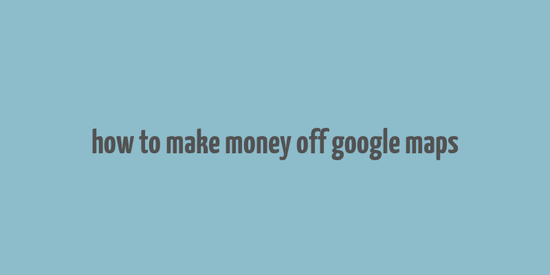 how to make money off google maps