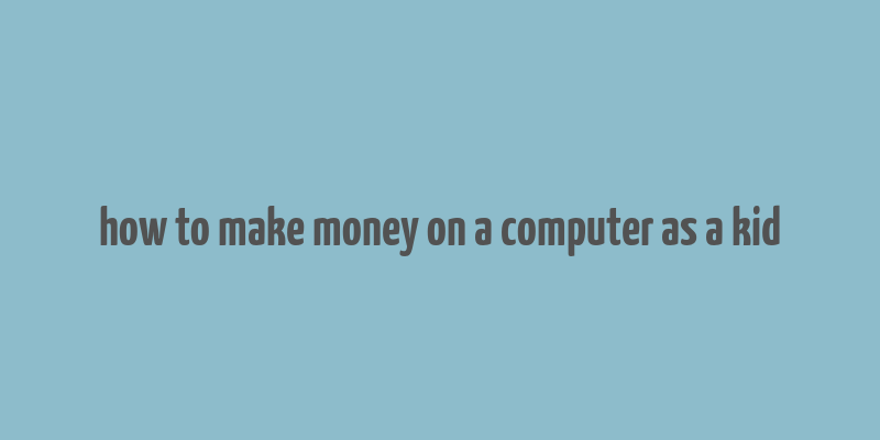 how to make money on a computer as a kid