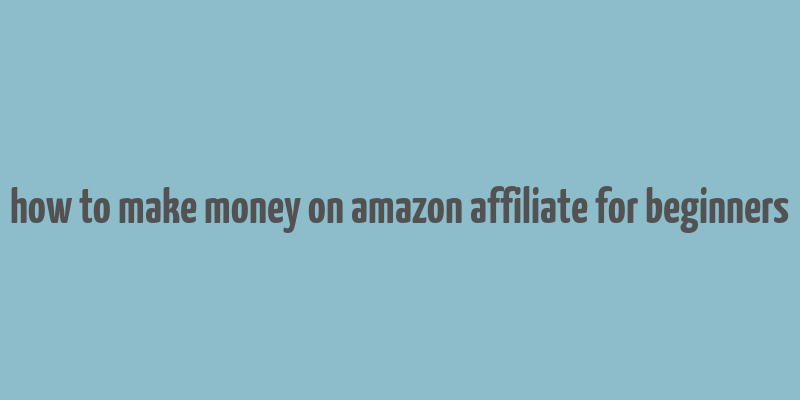 how to make money on amazon affiliate for beginners