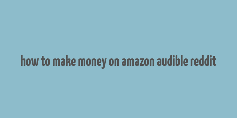 how to make money on amazon audible reddit