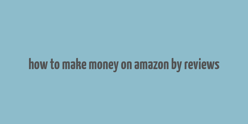 how to make money on amazon by reviews