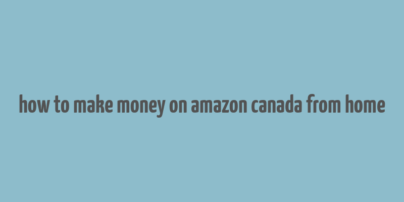 how to make money on amazon canada from home