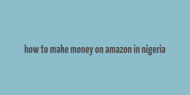 how to make money on amazon in nigeria