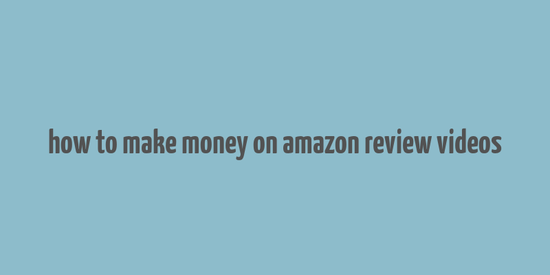 how to make money on amazon review videos