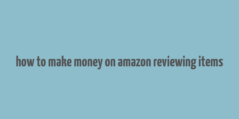 how to make money on amazon reviewing items