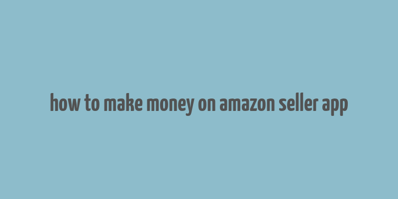 how to make money on amazon seller app