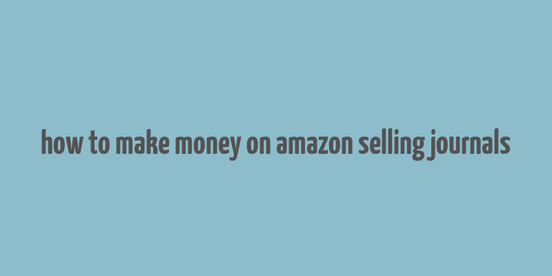 how to make money on amazon selling journals