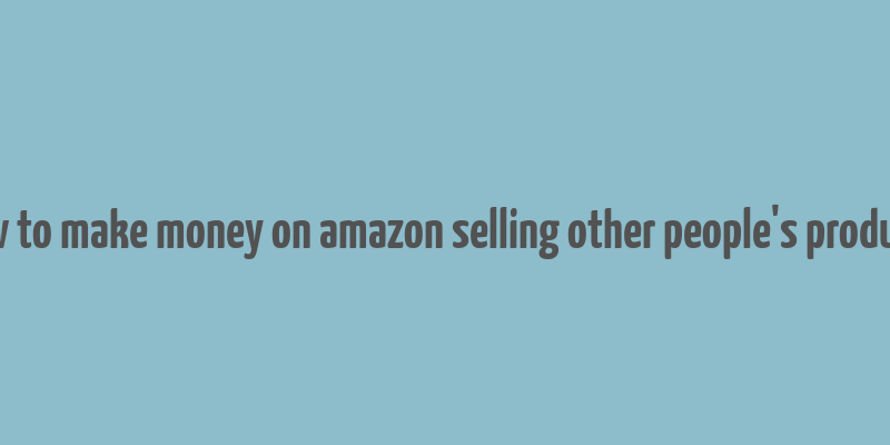 how to make money on amazon selling other people's products