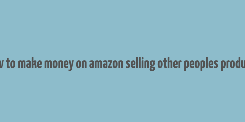 how to make money on amazon selling other peoples products