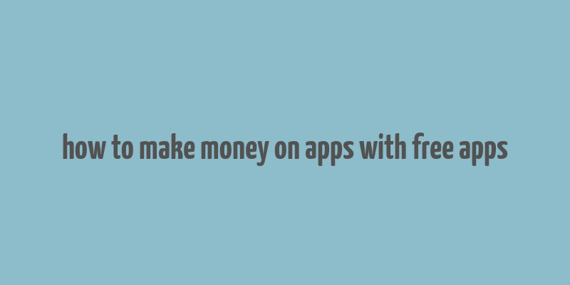 how to make money on apps with free apps