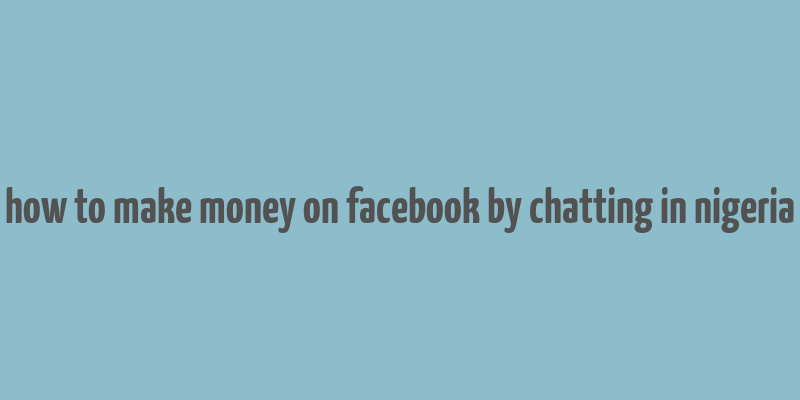 how to make money on facebook by chatting in nigeria