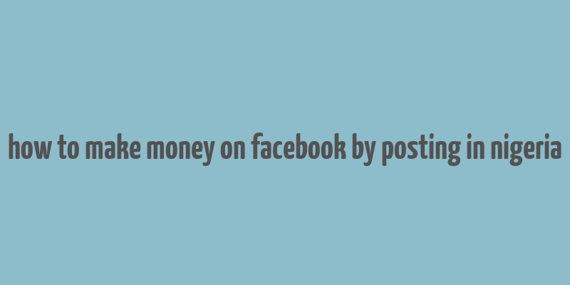 how to make money on facebook by posting in nigeria