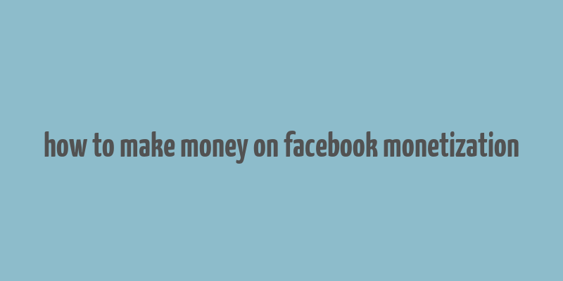 how to make money on facebook monetization