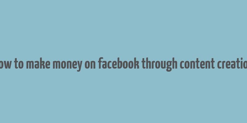 how to make money on facebook through content creation