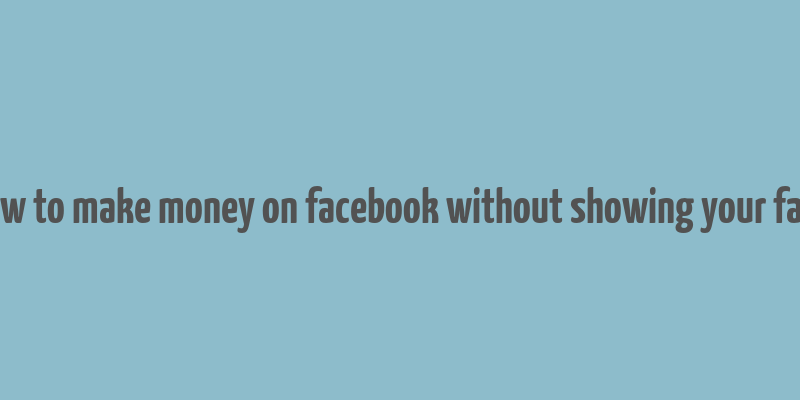 how to make money on facebook without showing your face