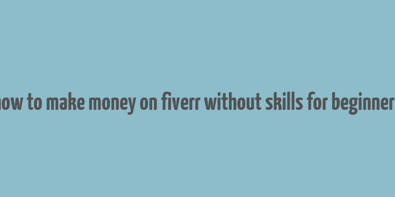 how to make money on fiverr without skills for beginners