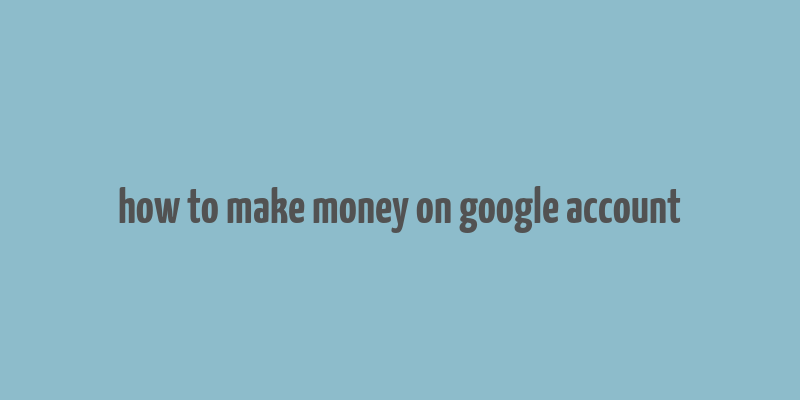 how to make money on google account