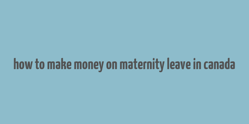 how to make money on maternity leave in canada