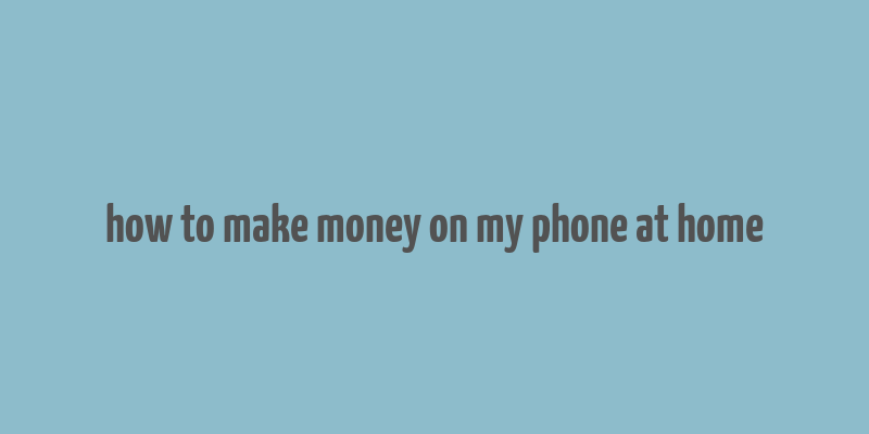 how to make money on my phone at home