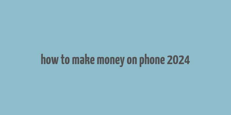 how to make money on phone 2024