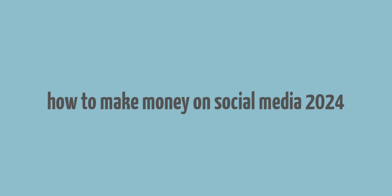 how to make money on social media 2024