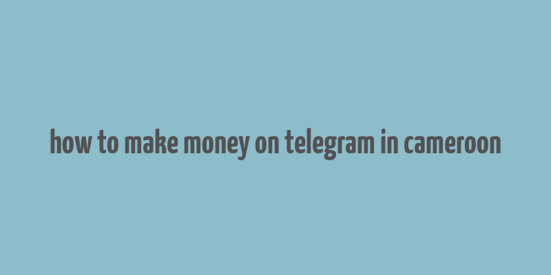 how to make money on telegram in cameroon