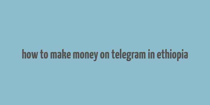 how to make money on telegram in ethiopia