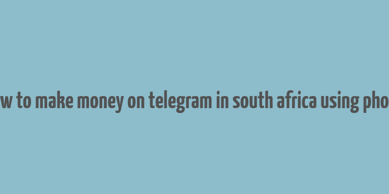 how to make money on telegram in south africa using phone