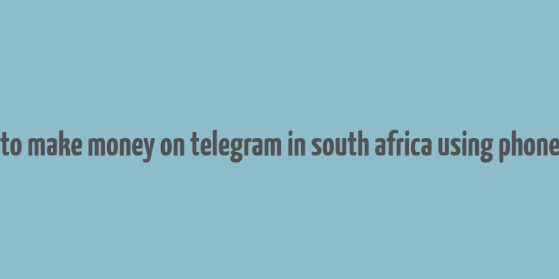 how to make money on telegram in south africa using phone free