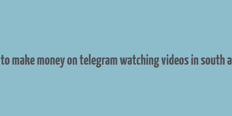 how to make money on telegram watching videos in south africa